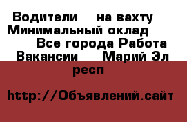 Водители BC на вахту. › Минимальный оклад ­ 60 000 - Все города Работа » Вакансии   . Марий Эл респ.